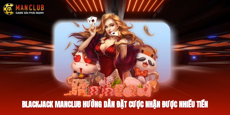Blackjack Manclub - Hướng Dẫn Đặt Cược Nhận Được Nhiều Tiền