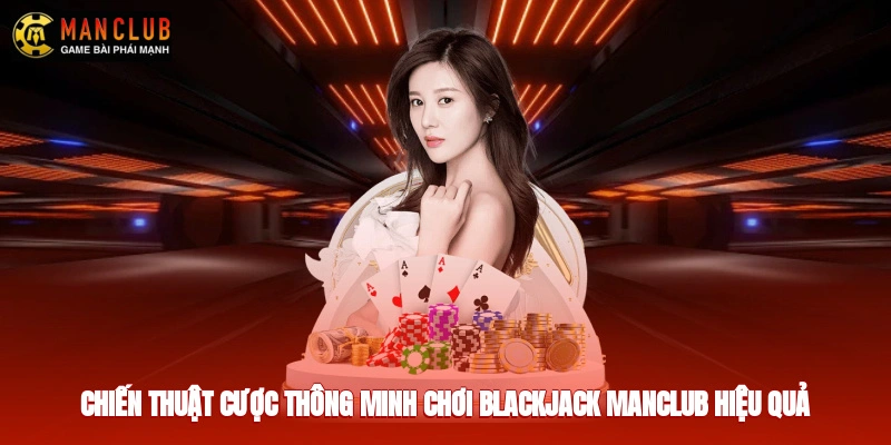 Chiến thuật cược thông minh chơi blackjack Manclub hiệu quả