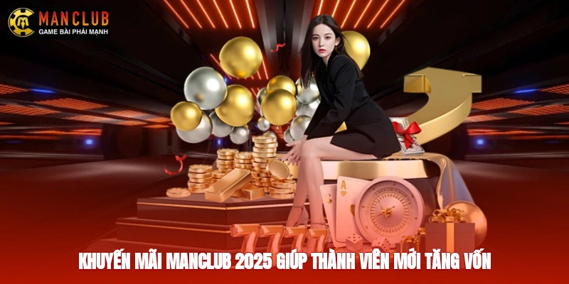 Khuyến mãi Manclub 2025 giúp thành viên mới tăng vốn