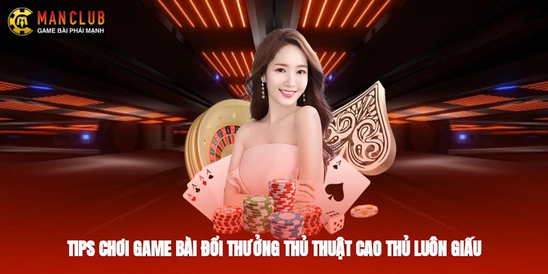 Tips Chơi Game Bài Đổi Thưởng - Thủ Thuật Cao Thủ Luôn Giấu