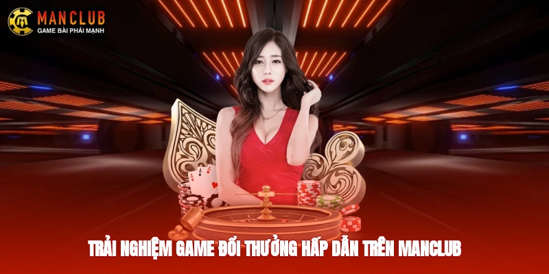 Trải nghiệm game đổi thưởng hấp dẫn trên Manclub